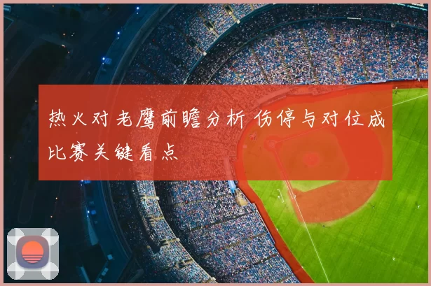 热火对老鹰前瞻分析 伤停与对位成比赛关键看点
