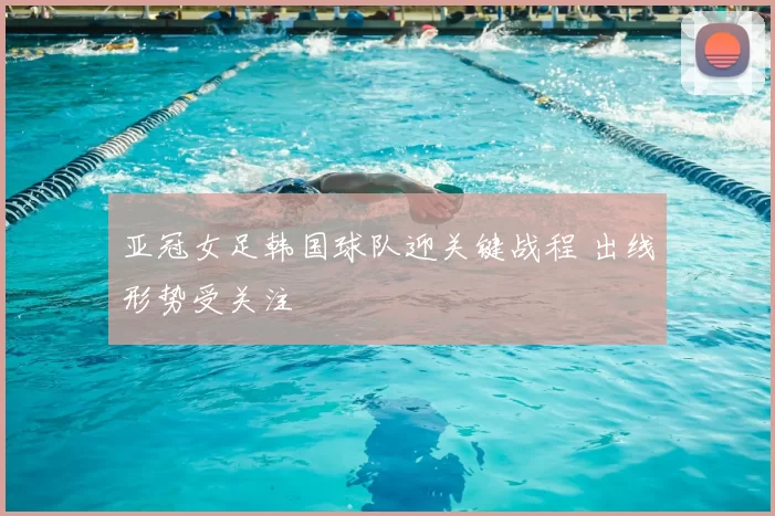 亚冠女足韩国球队迎关键战程 出线形势受关注