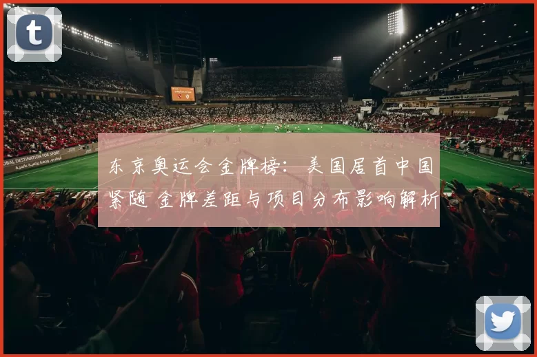 东京奥运会金牌榜：美国居首中国紧随 金牌差距与项目分布影响解析