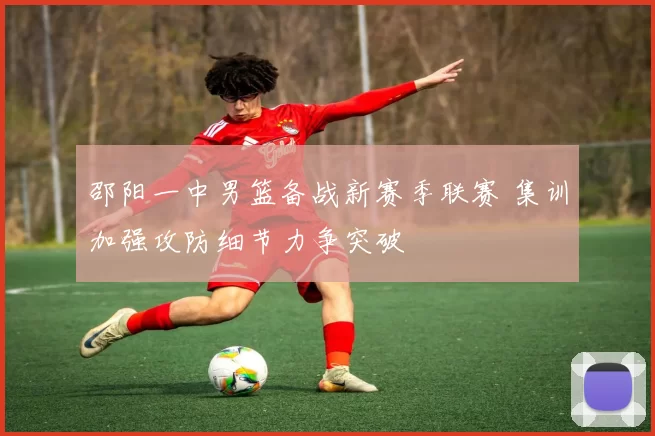 邵阳一中男篮备战新赛季联赛 集训加强攻防细节力争突破