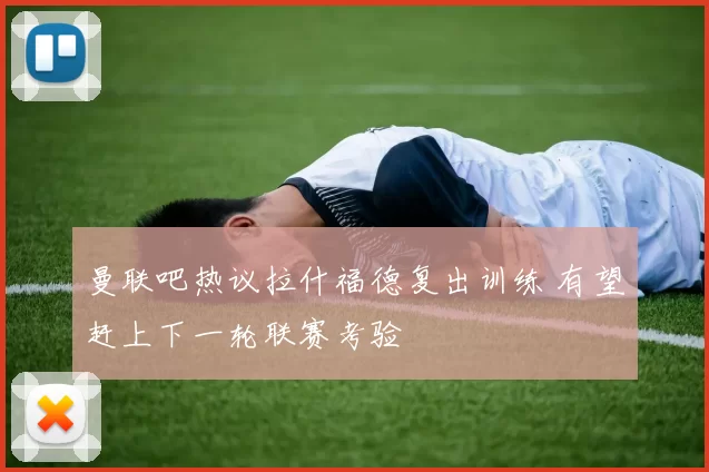曼联吧热议拉什福德复出训练 有望赶上下一轮联赛考验