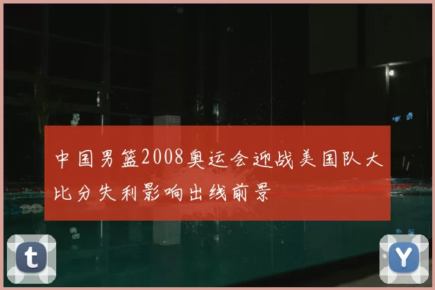 中国男篮2008奥运会迎战美国队大比分失利影响出线前景
