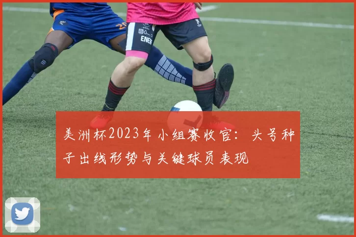 美洲杯2023年小组赛收官：头号种子出线形势与关键球员表现