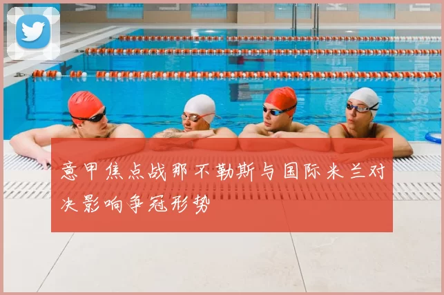 意甲焦点战那不勒斯与国际米兰对决影响争冠形势
