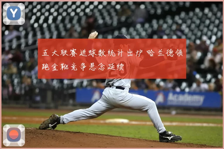 五大联赛进球数统计出炉 哈兰德领跑金靴竞争悬念延续