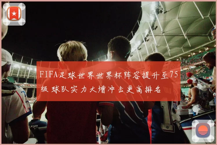 FIFA足球世界世界杯阵容提升至75级 球队实力大增冲击更高排名