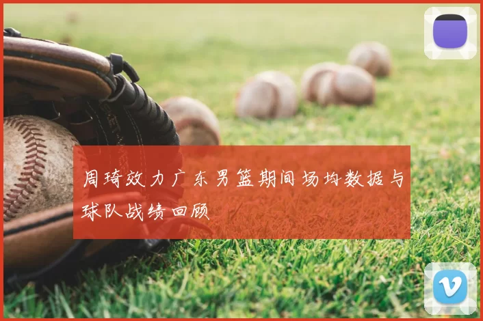 周琦效力广东男篮期间场均数据与球队战绩回顾