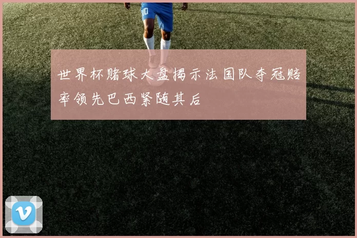 世界杯赌球大盘揭示法国队夺冠赔率领先巴西紧随其后