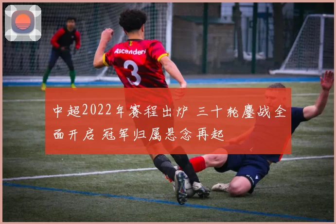 中超2022年赛程出炉 三十轮鏖战全面开启 冠军归属悬念再起
