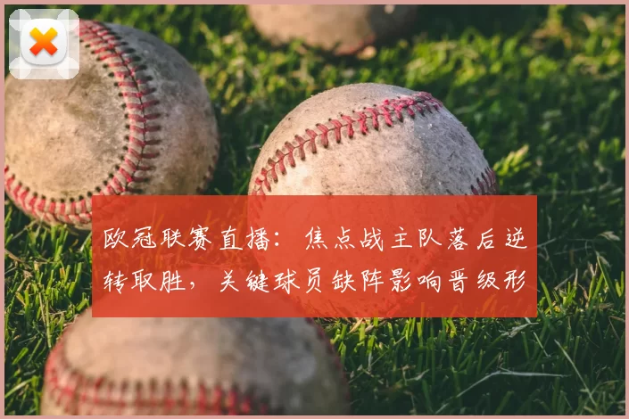欧冠联赛直播：焦点战主队落后逆转取胜，关键球员缺阵影响晋级形势