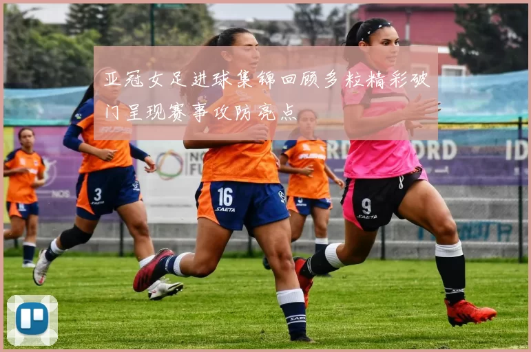 亚冠女足进球集锦回顾多粒精彩破门呈现赛事攻防亮点