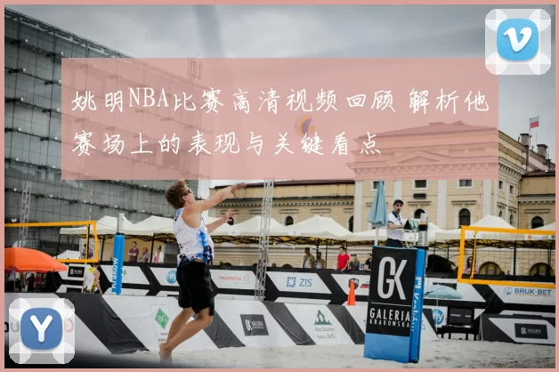 姚明NBA比赛高清视频回顾 解析他赛场上的表现与关键看点