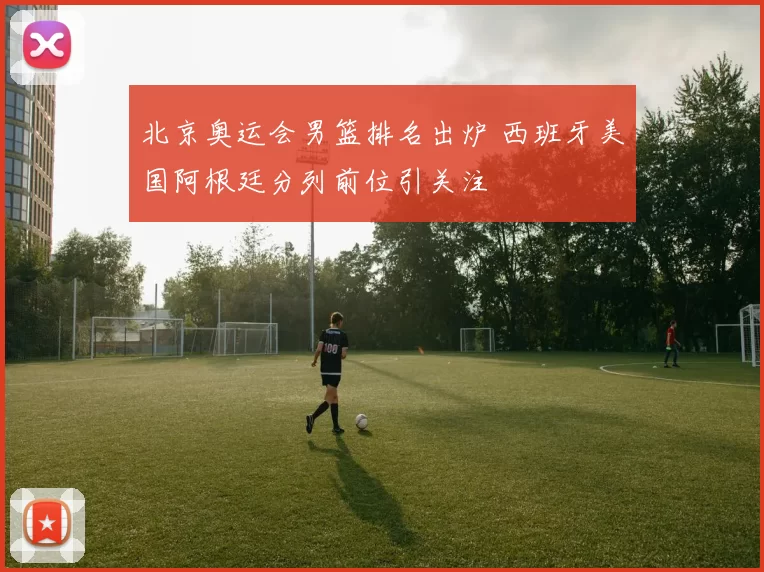 北京奥运会男篮排名出炉 西班牙美国阿根廷分列前位引关注