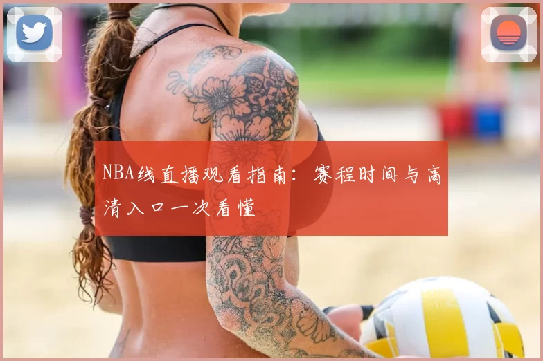NBA线直播观看指南：赛程时间与高清入口一次看懂