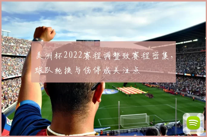 美洲杯2022赛程调整致赛程密集，球队轮换与伤停成关注点